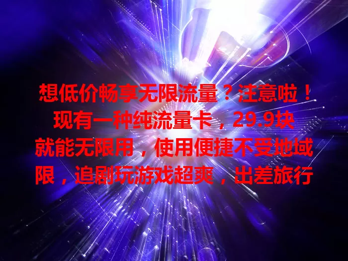 想低价畅享无限流量？注意啦！现有一种纯流量卡，29.9块就能无限用，使用便捷不受地域限，追剧玩游戏超爽，出差旅行也不怕流量问题，快来关注！