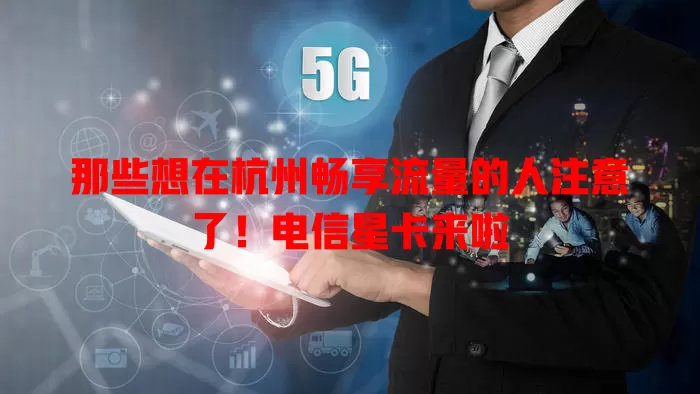 那些想在杭州畅享流量的人注意了！电信星卡来啦