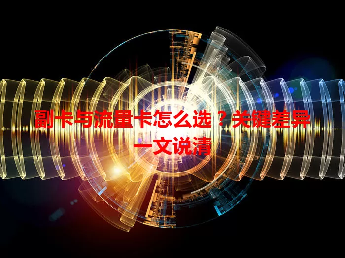 副卡与流量卡怎么选？关键差异一文说清