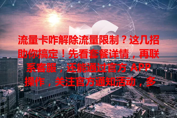 流量卡咋解除流量限制？这几招助你搞定！先看套餐详情，再联系客服，还能通过官方 APP 操作，关注官方通知活动，多管齐下轻松解决流量限制难题