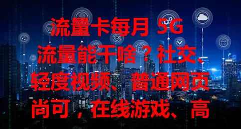 流量卡每月 5G 流量能干啥？社交、轻度视频、普通网页尚可，在线游戏、高清直播可能不够
