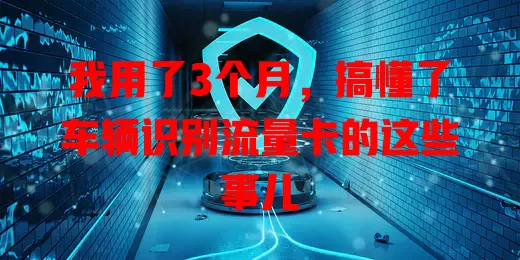 我用了3个月，搞懂了车辆识别流量卡的这些事儿