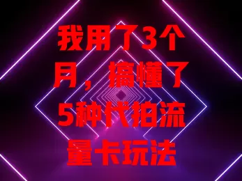 我用了3个月，搞懂了5种代拍流量卡玩法