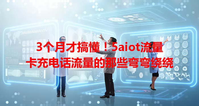 3个月才搞懂！5aiot流量卡充电话流量的那些弯弯绕绕
