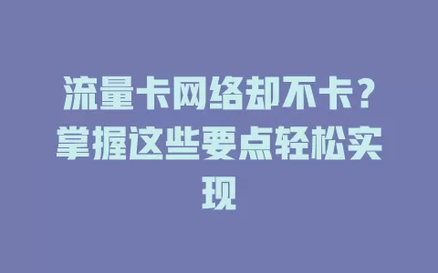 流量卡网络却不卡？掌握这些要点轻松实现
