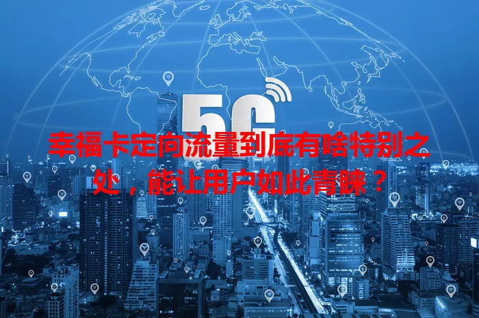 幸福卡定向流量到底有啥特别之处，能让用户如此青睐？