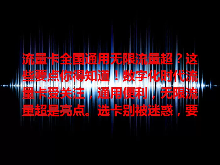 流量卡全国通用无限流量超？这些要点你得知道！数字化时代流量卡受关注，通用便利，无限流量超是亮点。选卡别被迷惑，要了解套餐及隐藏限制，选正规运营商，理性对待才能畅享优质网络体验。