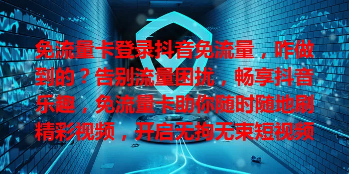 免流量卡登录抖音免流量，咋做到的？告别流量困扰，畅享抖音乐趣，免流量卡助你随时随地刷精彩视频，开启无拘无束短视频之旅！