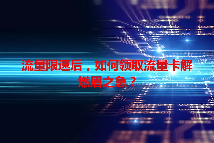 流量限速后，如何领取流量卡解燃眉之急？