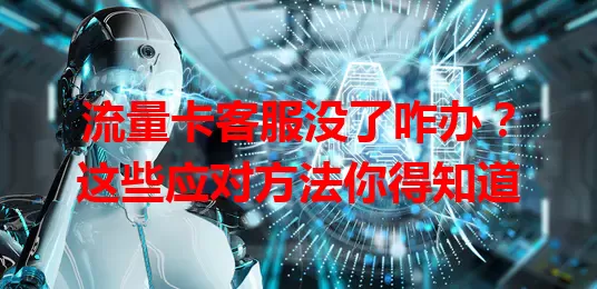 流量卡客服没了咋办？这些应对方法你得知道