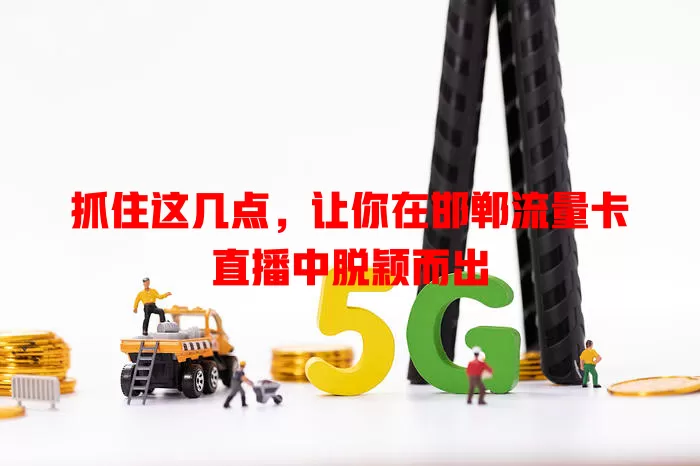 抓住这几点，让你在邯郸流量卡直播中脱颖而出