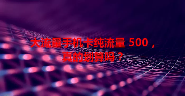 大流量手机卡纯流量 500，真的划算吗？