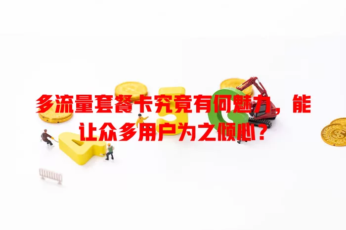 多流量套餐卡究竟有何魅力，能让众多用户为之倾心？