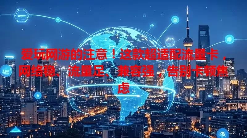爱玩网游的注意！这款超适配流量卡，网络稳、流量足、兼容强，告别卡顿焦虑