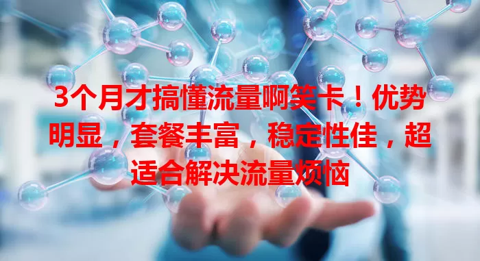 3个月才搞懂流量啊笑卡！优势明显，套餐丰富，稳定性佳，超适合解决流量烦恼