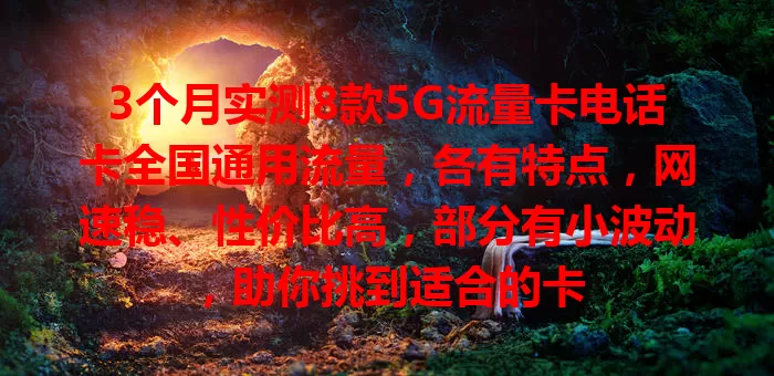 3个月实测8款5G流量卡电话卡全国通用流量，各有特点，网速稳、性价比高，部分有小波动，助你挑到适合的卡