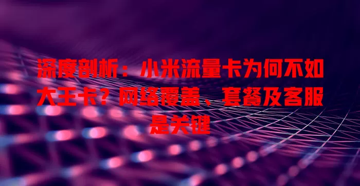 深度剖析：小米流量卡为何不如大王卡？网络覆盖、套餐及客服是关键