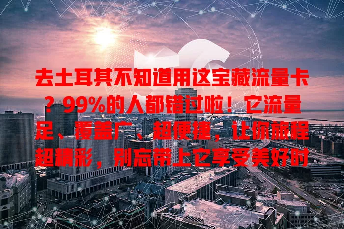 去土耳其不知道用这宝藏流量卡？99%的人都错过啦！它流量足、覆盖广、超便捷，让你旅程超精彩，别忘带上它享受美好时光！