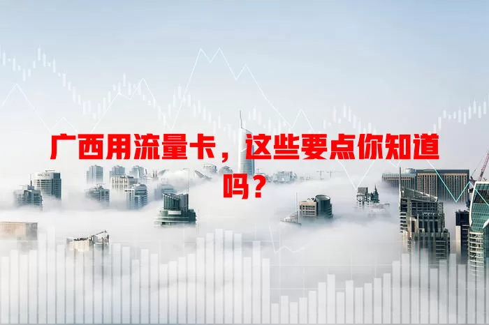 广西用流量卡，这些要点你知道吗？