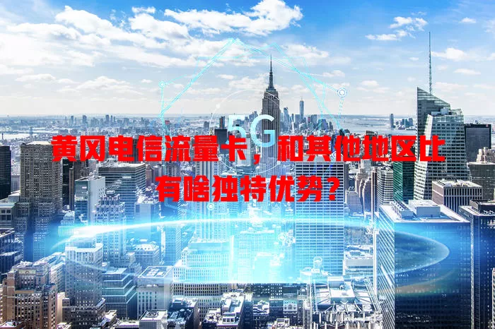 黄冈电信流量卡，和其他地区比有啥独特优势？
