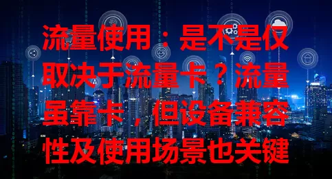 流量使用：是不是仅取决于流量卡？流量虽靠卡，但设备兼容性及使用场景也关键，选卡要综合考虑，才能畅享网络！