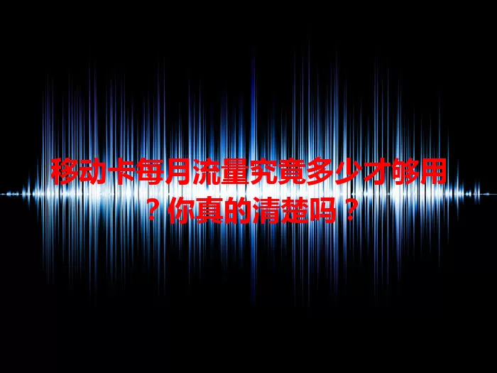 移动卡每月流量究竟多少才够用？你真的清楚吗？