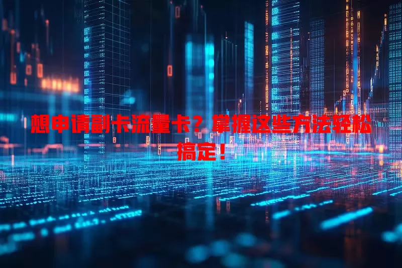 想申请副卡流量卡？掌握这些方法轻松搞定！