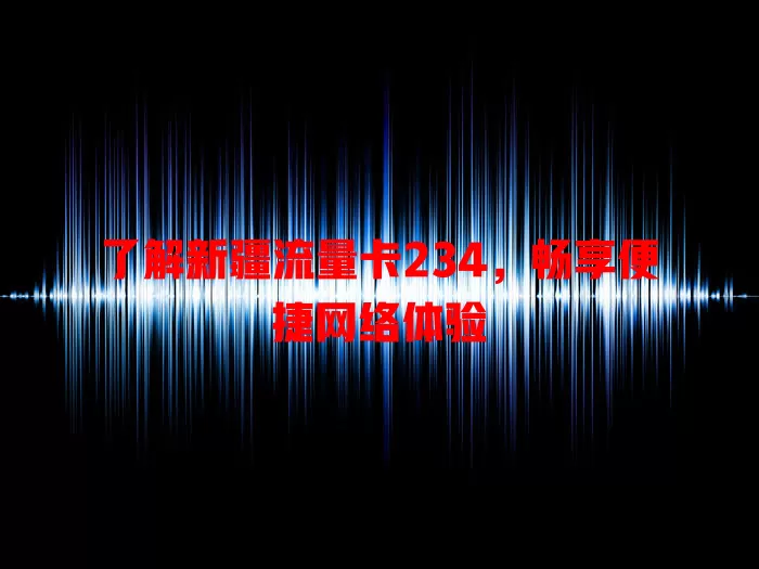了解新疆流量卡234，畅享便捷网络体验