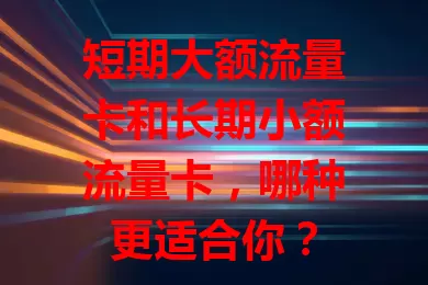 短期大额流量卡和长期小额流量卡，哪种更适合你？