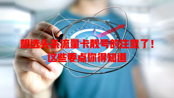 想选头条流量卡靓号的注意了！这些要点你得知道