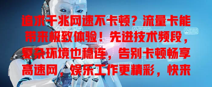 追求千兆网速不卡顿？流量卡能带来极致体验！先进技术频段，复杂环境也稳连，告别卡顿畅享高速网，娱乐工作更精彩，快来关注开启新征程！