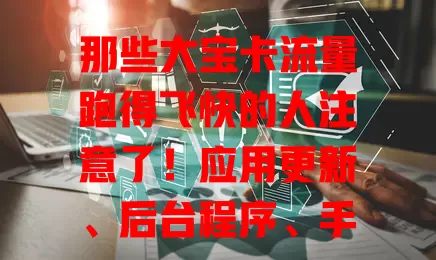 那些大宝卡流量跑得飞快的人注意了！应用更新、后台程序、手机设置都可能致其流量快，掌握检查后台、选Wi-Fi环境、合理设网络连接等对策能缓解问题