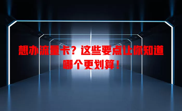 想办流量卡？这些要点让你知道哪个更划算！