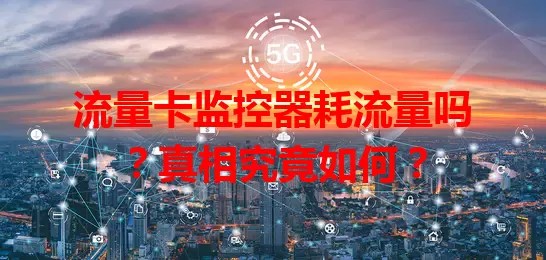 流量卡监控器耗流量吗？真相究竟如何？