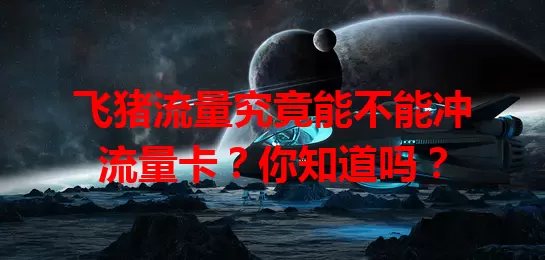 飞猪流量究竟能不能冲流量卡？你知道吗？
