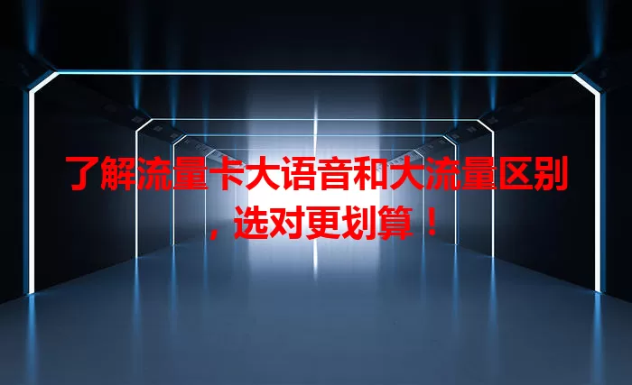 了解流量卡大语音和大流量区别，选对更划算！