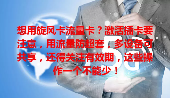 想用旋风卡流量卡？激活插卡要注意，用流量防超套，多设备可共享，还得关注有效期，这些操作一个不能少！