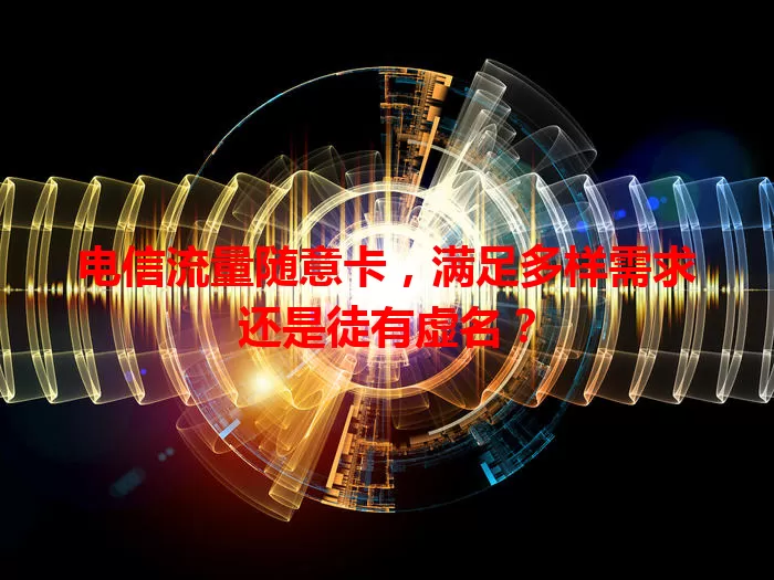 电信流量随意卡，满足多样需求还是徒有虚名？