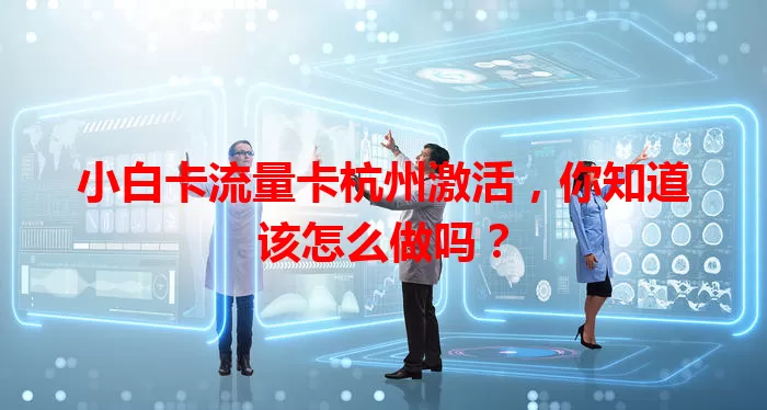 小白卡流量卡杭州激活，你知道该怎么做吗？