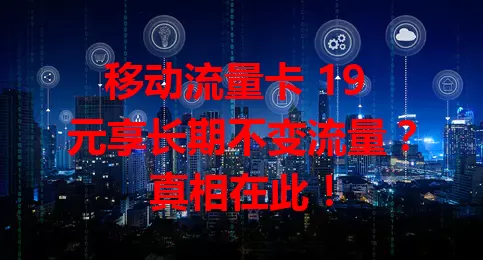 移动流量卡 19 元享长期不变流量？真相在此！
