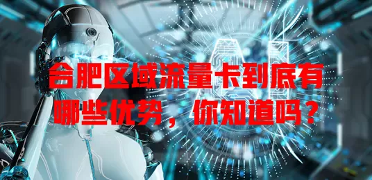 合肥区域流量卡到底有哪些优势，你知道吗？