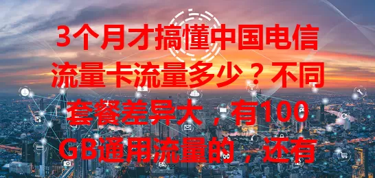 3个月才搞懂中国电信流量卡流量多少？不同套餐差异大，有100GB通用流量的，还有赠定向流量的，选前弄清流量，按需挑适合套餐