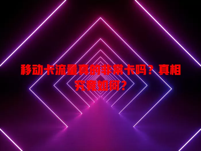 移动卡流量真的非常卡吗？真相究竟如何？