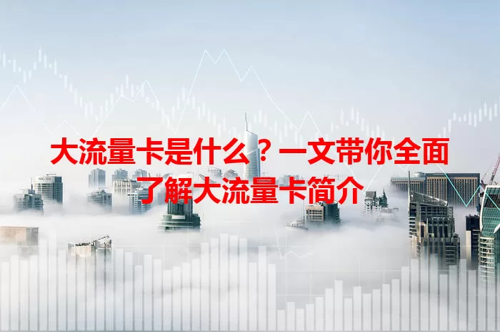 大流量卡是什么？一文带你全面了解大流量卡简介