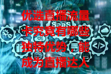 优选直播流量卡究竟有哪些独特优势，能成为直播达人的心头好？