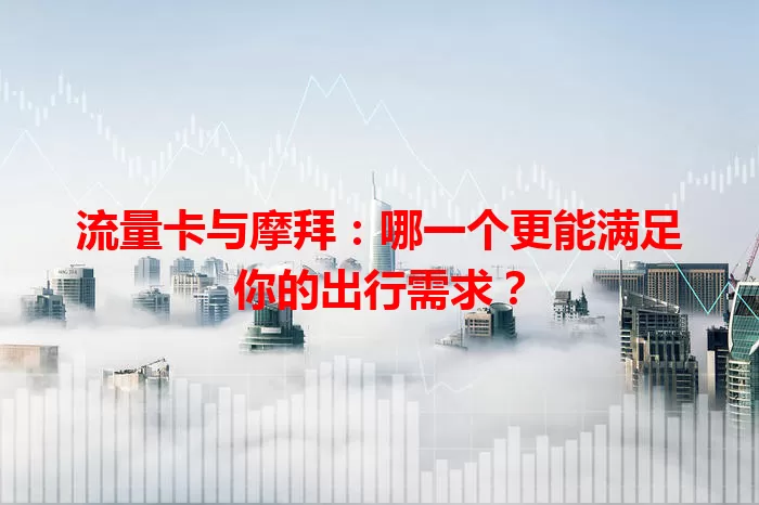流量卡与摩拜：哪一个更能满足你的出行需求？