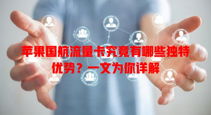 苹果国航流量卡究竟有哪些独特优势？一文为你详解