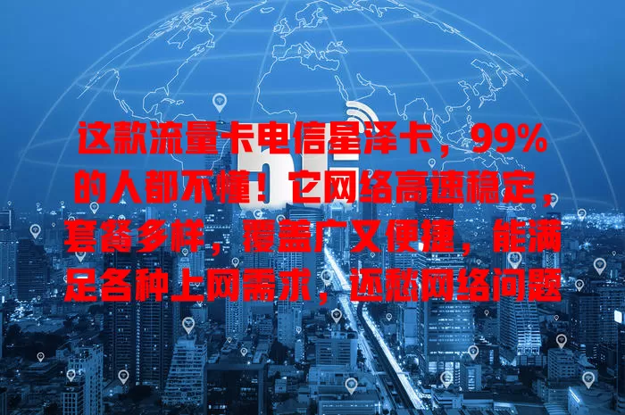 这款流量卡电信星泽卡，99%的人都不懂！它网络高速稳定，套餐多样，覆盖广又便捷，能满足各种上网需求，还愁网络问题？选它就对了！