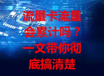 流量卡流量会累计吗？一文带你彻底搞清楚