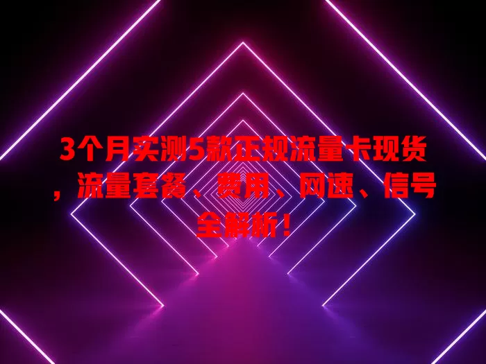 3个月实测5款正规流量卡现货，流量套餐、费用、网速、信号全解析！